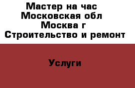 Мастер на час - Московская обл., Москва г. Строительство и ремонт » Услуги   